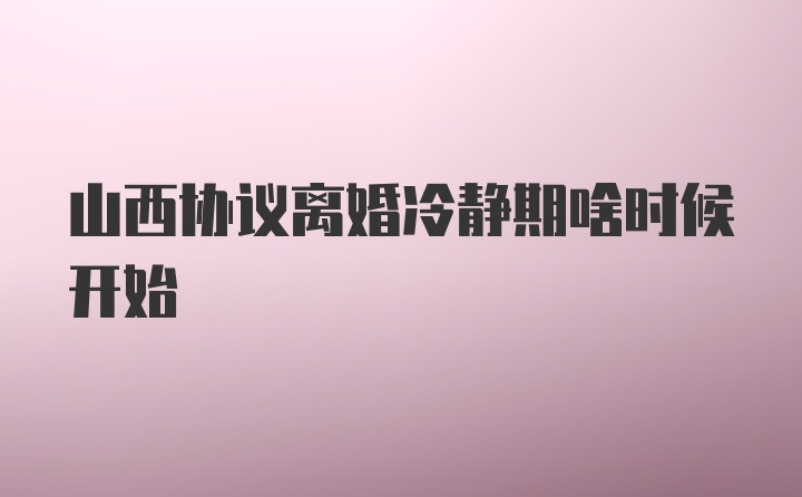 山西协议离婚冷静期啥时候开始