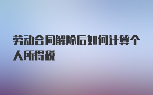 劳动合同解除后如何计算个人所得税