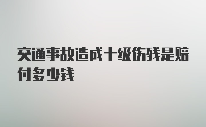 交通事故造成十级伤残是赔付多少钱