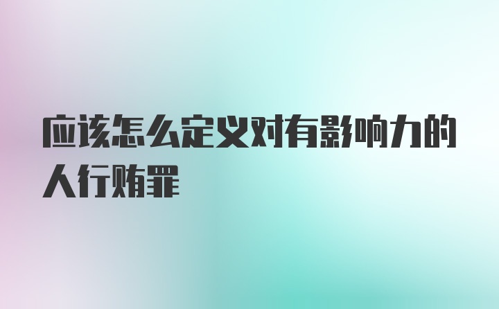 应该怎么定义对有影响力的人行贿罪