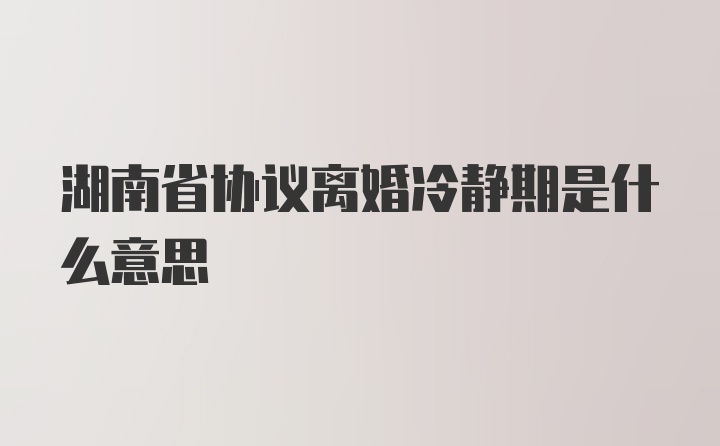 湖南省协议离婚冷静期是什么意思