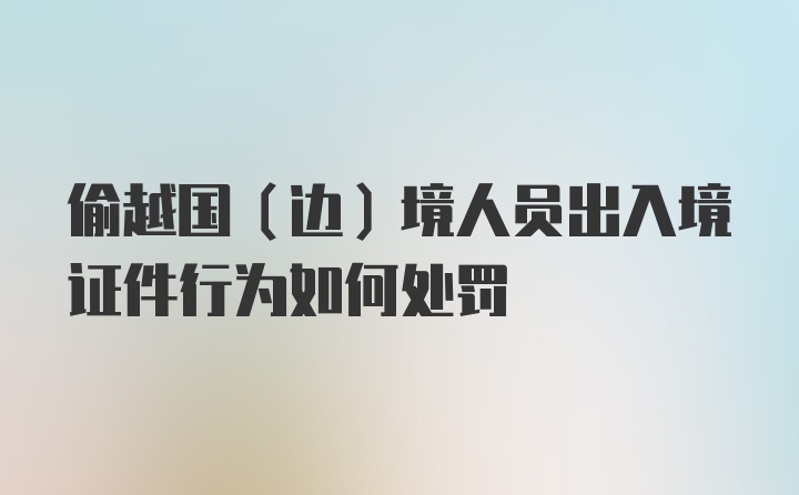 偷越国（边）境人员出入境证件行为如何处罚