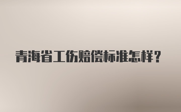 青海省工伤赔偿标准怎样？