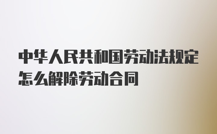 中华人民共和国劳动法规定怎么解除劳动合同