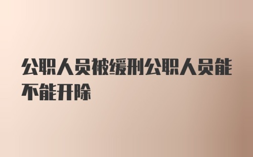 公职人员被缓刑公职人员能不能开除