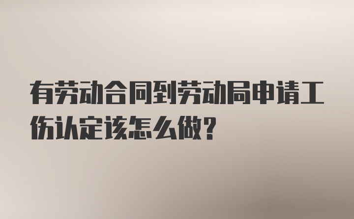 有劳动合同到劳动局申请工伤认定该怎么做？