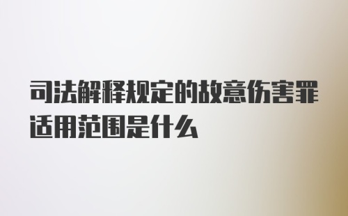 司法解释规定的故意伤害罪适用范围是什么