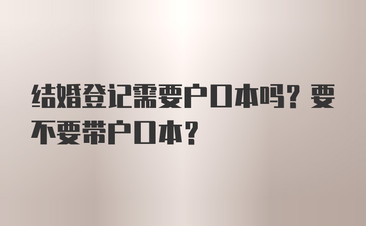 结婚登记需要户口本吗？要不要带户口本？