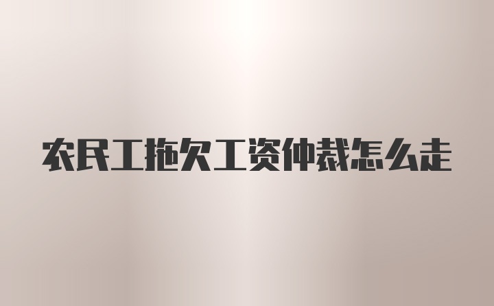 农民工拖欠工资仲裁怎么走