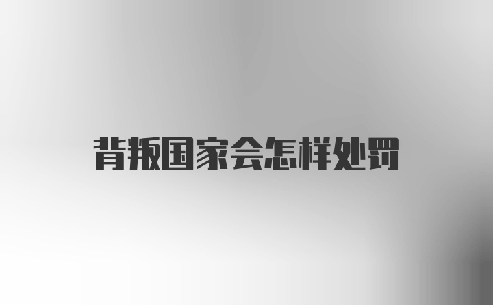 背叛国家会怎样处罚