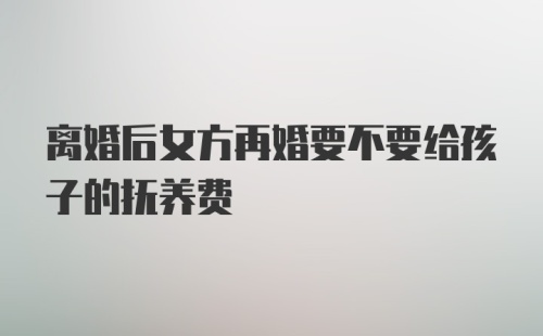 离婚后女方再婚要不要给孩子的抚养费