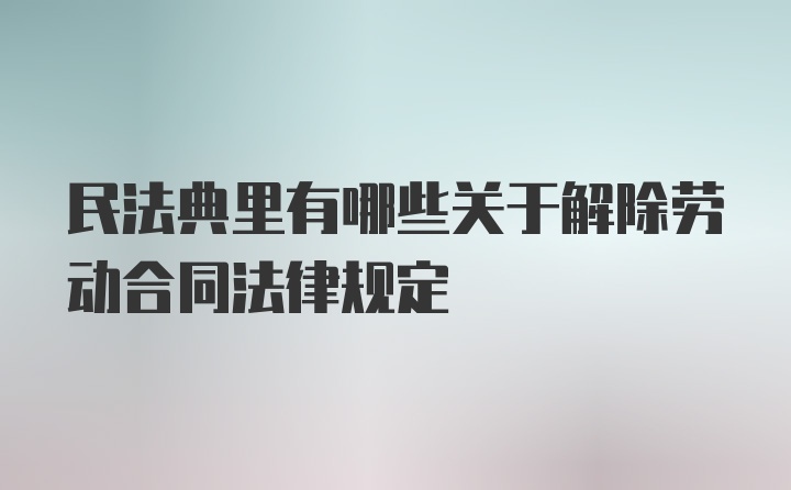 民法典里有哪些关于解除劳动合同法律规定