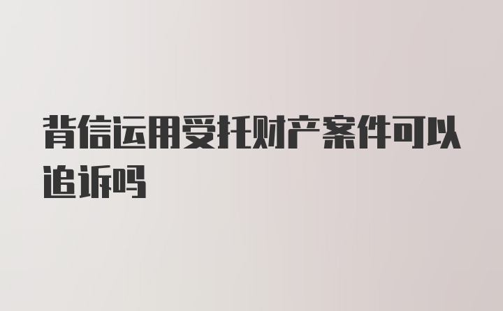 背信运用受托财产案件可以追诉吗