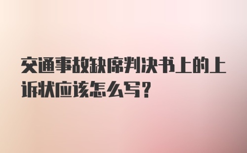 交通事故缺席判决书上的上诉状应该怎么写？