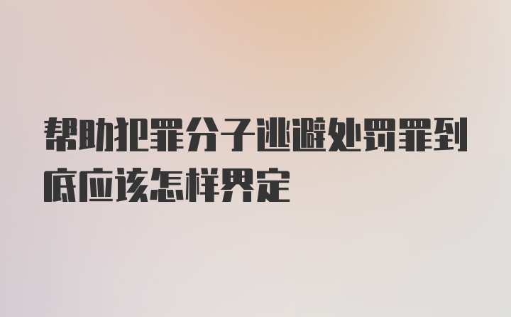 帮助犯罪分子逃避处罚罪到底应该怎样界定