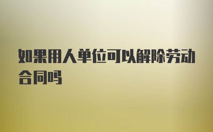 如果用人单位可以解除劳动合同吗