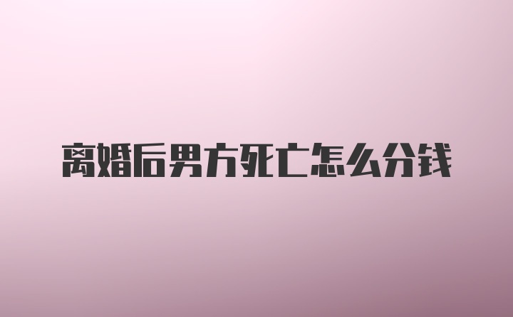 离婚后男方死亡怎么分钱