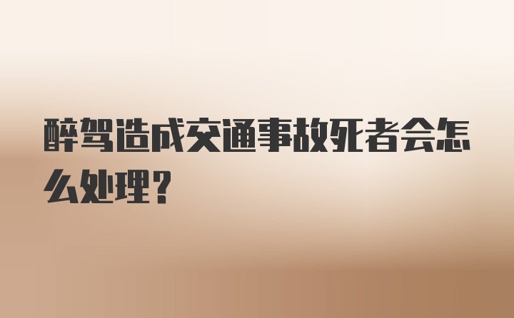 醉驾造成交通事故死者会怎么处理？