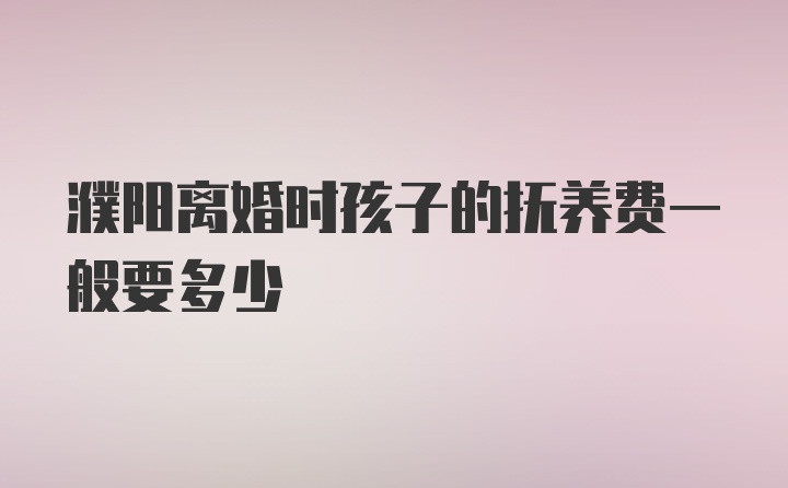 濮阳离婚时孩子的抚养费一般要多少