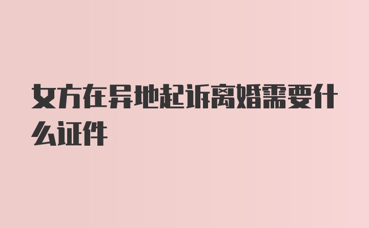 女方在异地起诉离婚需要什么证件