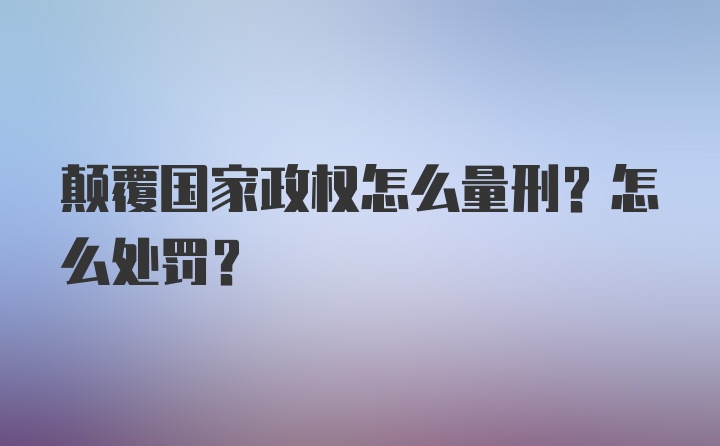 颠覆国家政权怎么量刑？怎么处罚？