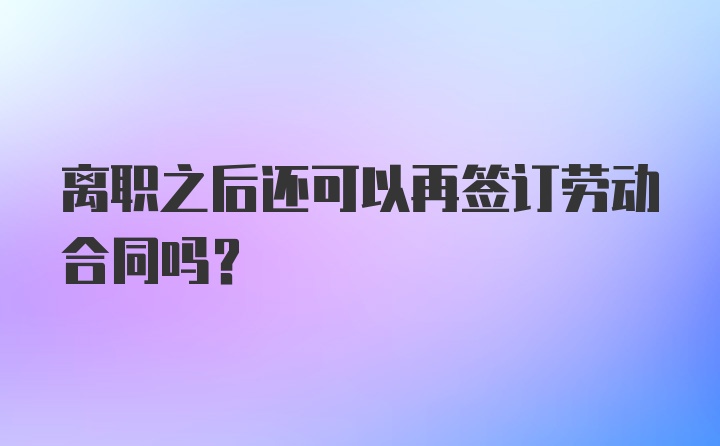 离职之后还可以再签订劳动合同吗？