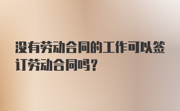 没有劳动合同的工作可以签订劳动合同吗？