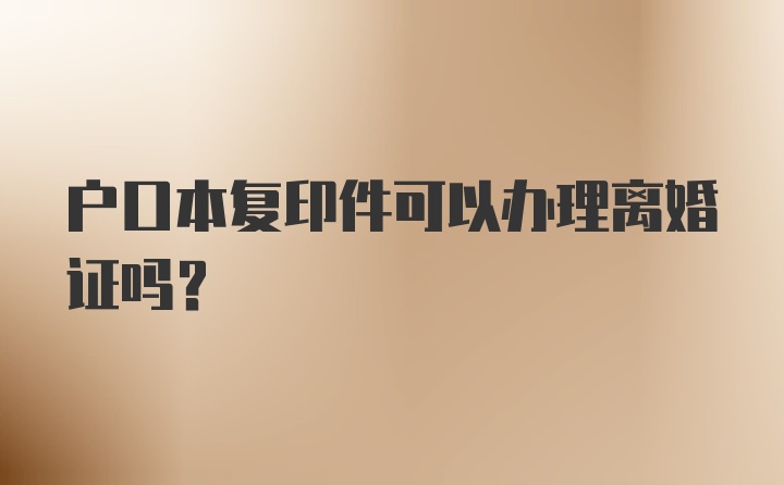 户口本复印件可以办理离婚证吗？