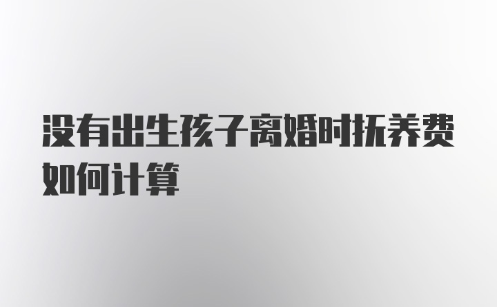 没有出生孩子离婚时抚养费如何计算