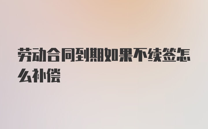 劳动合同到期如果不续签怎么补偿