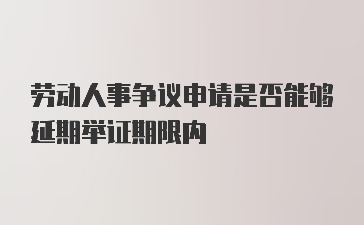 劳动人事争议申请是否能够延期举证期限内