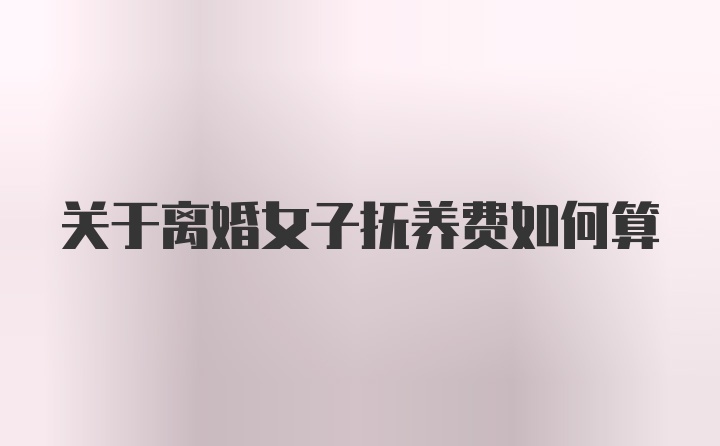 关于离婚女子抚养费如何算