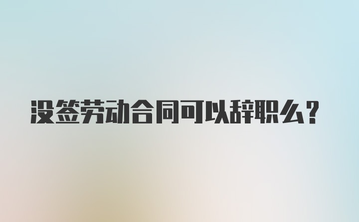 没签劳动合同可以辞职么？