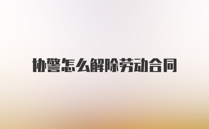 协警怎么解除劳动合同