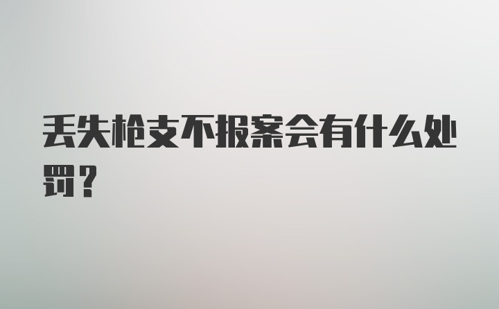 丢失枪支不报案会有什么处罚？