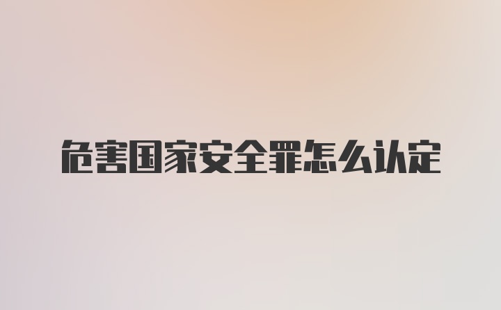 危害国家安全罪怎么认定