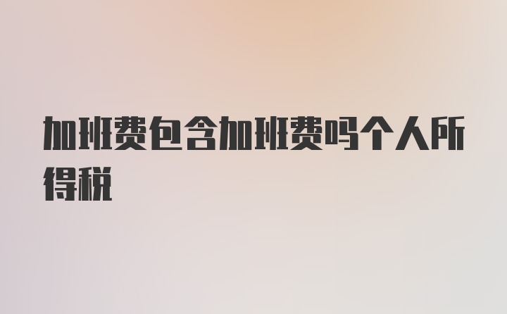 加班费包含加班费吗个人所得税