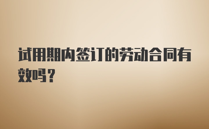 试用期内签订的劳动合同有效吗？