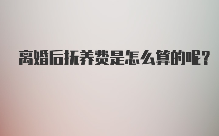 离婚后抚养费是怎么算的呢？