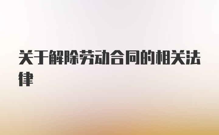 关于解除劳动合同的相关法律