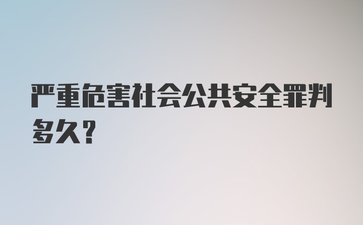 严重危害社会公共安全罪判多久？