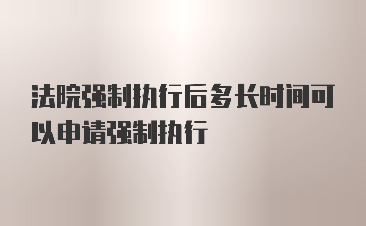 法院强制执行后多长时间可以申请强制执行