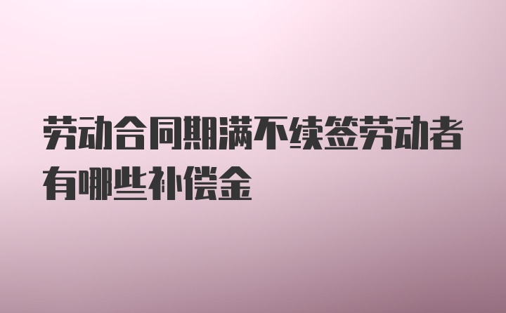 劳动合同期满不续签劳动者有哪些补偿金