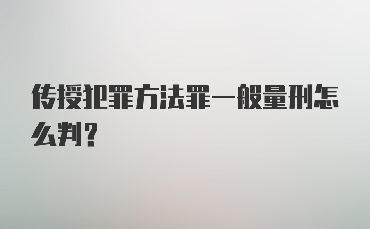 传授犯罪方法罪一般量刑怎么判？