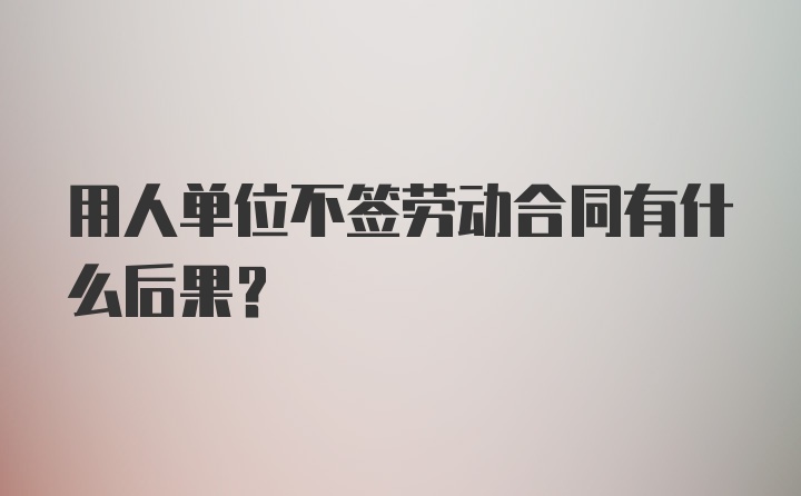 用人单位不签劳动合同有什么后果？