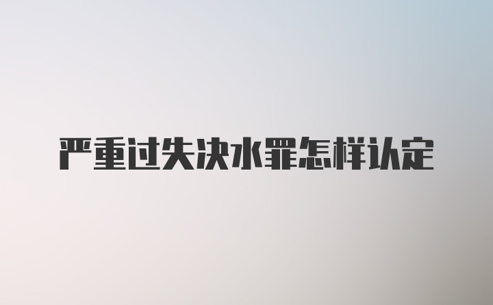 严重过失决水罪怎样认定