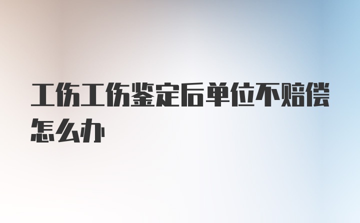 工伤工伤鉴定后单位不赔偿怎么办