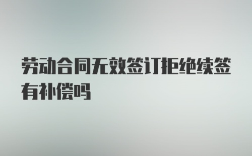 劳动合同无效签订拒绝续签有补偿吗