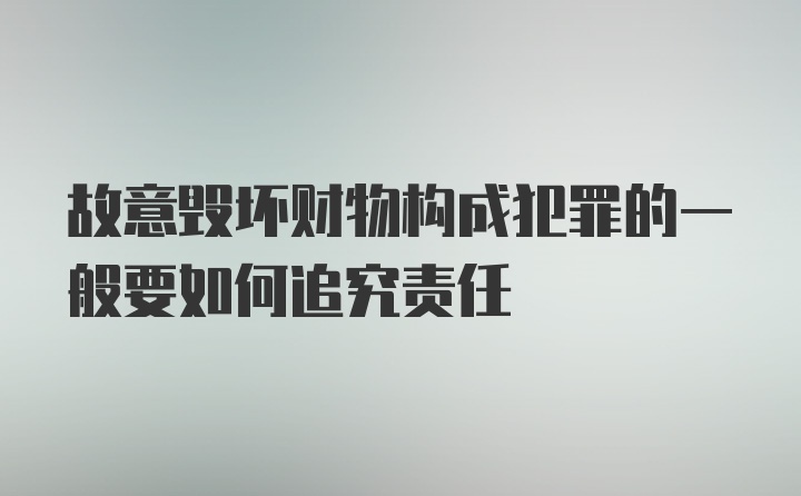 故意毁坏财物构成犯罪的一般要如何追究责任