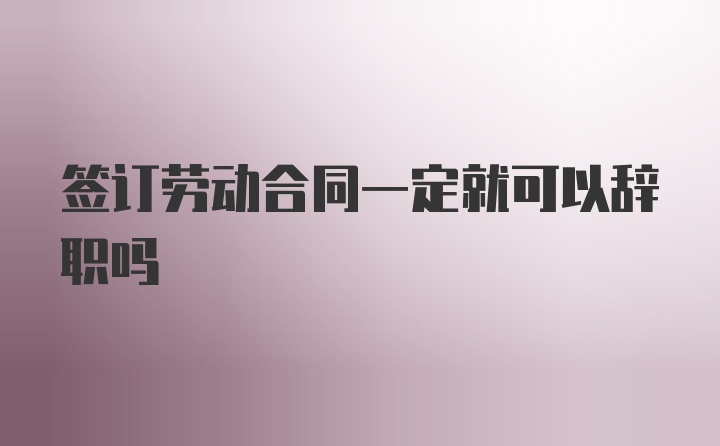 签订劳动合同一定就可以辞职吗